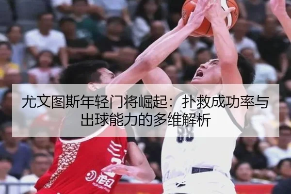 尤文图斯年轻门将崛起：扑救成功率与出球能力的多维解析