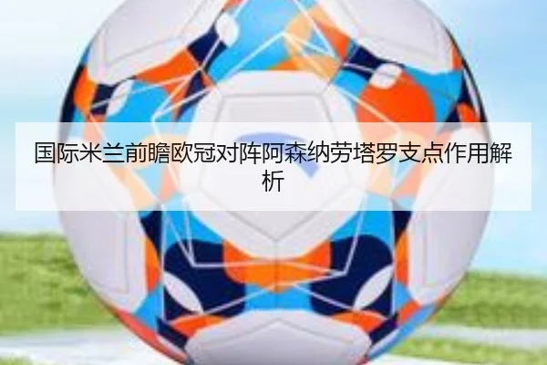 国际米兰前瞻欧冠对阵阿森纳劳塔罗支点作用解析