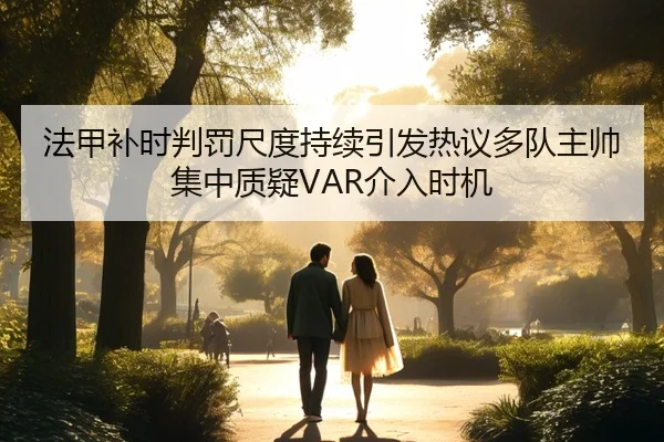 法甲补时判罚尺度持续引发热议多队主帅集中质疑VAR介入时机